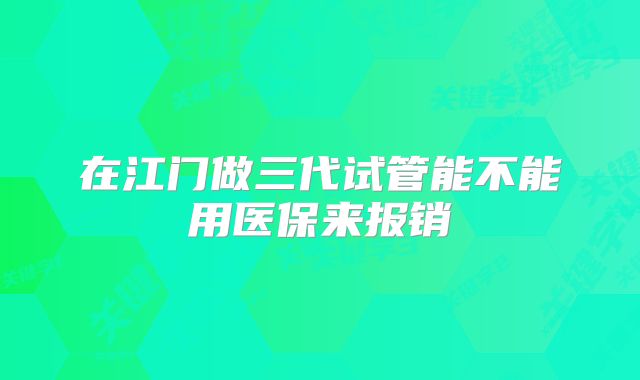在江门做三代试管能不能用医保来报销
