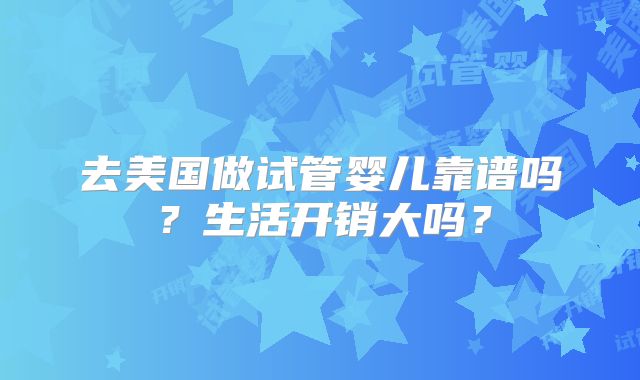 去美国做试管婴儿靠谱吗？生活开销大吗？