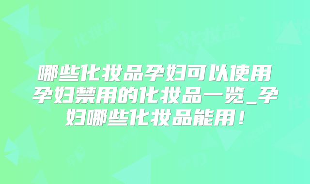 哪些化妆品孕妇可以使用孕妇禁用的化妆品一览_孕妇哪些化妆品能用!