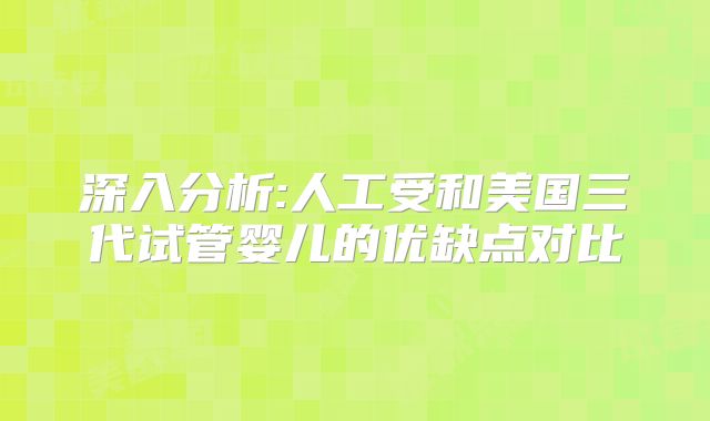 深入分析:人工受和美国三代试管婴儿的优缺点对比
