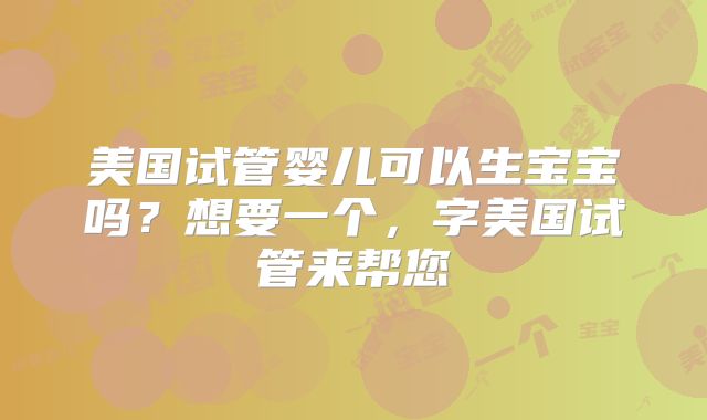 美国试管婴儿可以生宝宝吗?想要一个,字美国试管来帮您