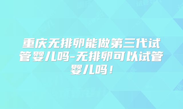 重庆无排卵能做第三代试管婴儿吗-无排卵可以试管婴儿吗！