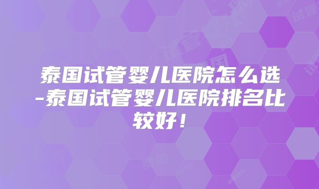 泰国试管婴儿医院怎么选-泰国试管婴儿医院排名比较好！