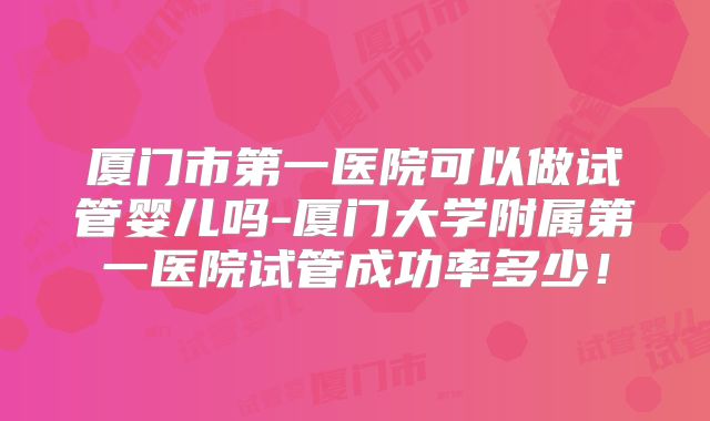 厦门市第一医院可以做试管婴儿吗-厦门大学附属第一医院试管成功率多少！