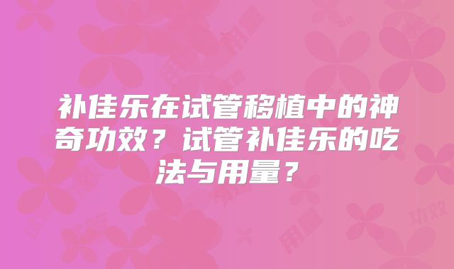 补佳乐在试管移植中的神奇功效?试管补佳乐的吃法与用量?