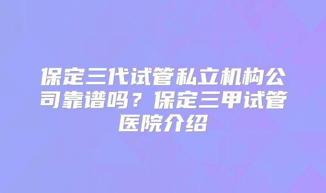 保定三代试管私立机构公司靠谱吗？保定三甲试管医院介绍