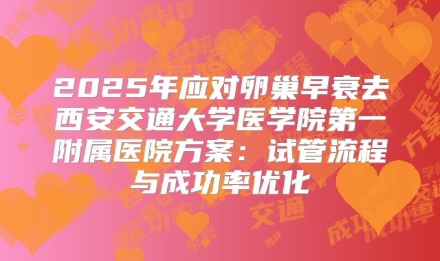 2025年应对卵巢早衰去西安交通大学医学院第一附属医院方案：试管流程与成功率优化