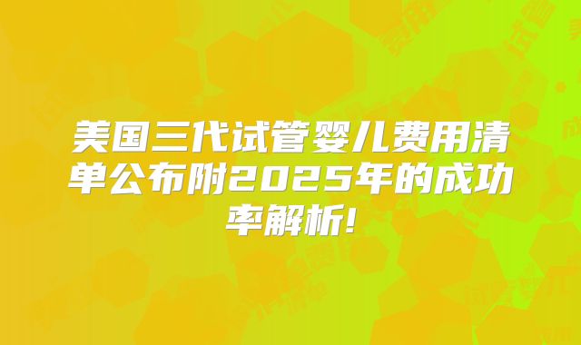 美国三代试管婴儿费用清单公布附2025年的成功率解析!