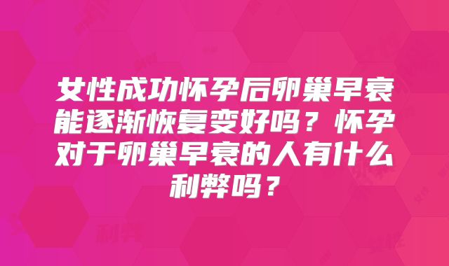 女性成功怀孕后卵巢早衰能逐渐恢复变好吗？怀孕对于卵巢早衰的人有什么利弊吗？