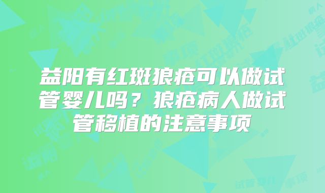 益阳有红斑狼疮可以做试管婴儿吗？狼疮病人做试管移植的注意事项