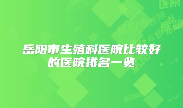 岳阳市生殖科医院比较好的医院排名一览