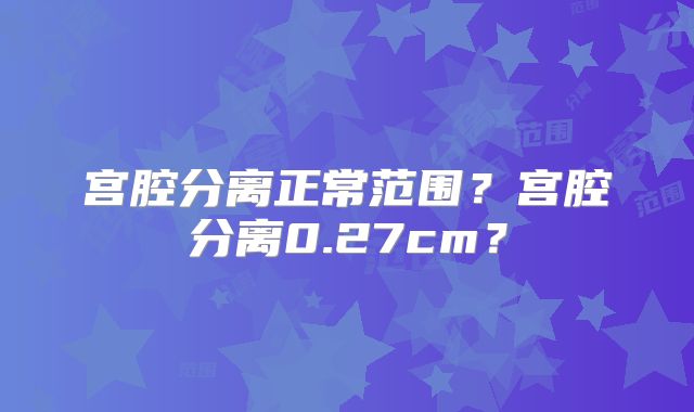 宫腔分离正常范围？宫腔分离0.27cm？