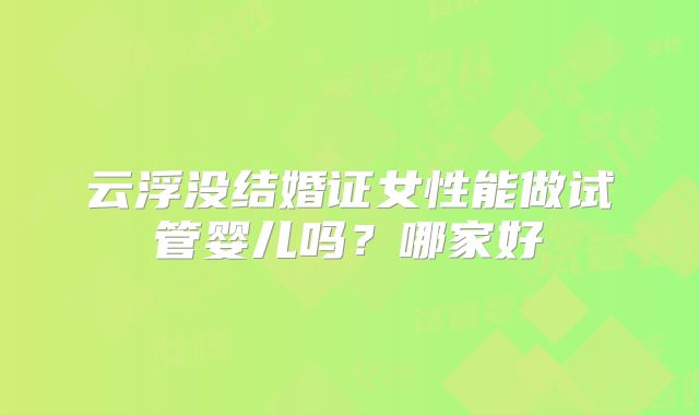 云浮没结婚证女性能做试管婴儿吗？哪家好