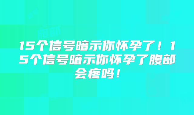15个信号暗示你怀孕了！15个信号暗示你怀孕了腹部会疼吗！