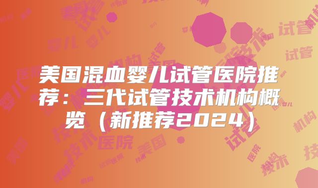 美国混血婴儿试管医院推荐：三代试管技术机构概览（新推荐2024）