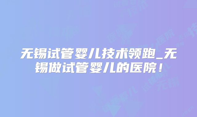 无锡试管婴儿技术领跑_无锡做试管婴儿的医院！