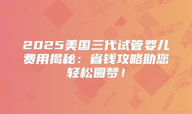 2025美国三代试管婴儿费用揭秘:省钱攻略助您轻松圆梦!