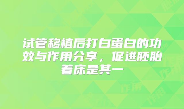 试管移植后打白蛋白的功效与作用分享，促进胚胎着床是其一