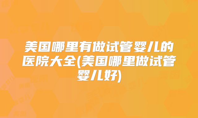 美国哪里有做试管婴儿的医院大全(美国哪里做试管婴儿好)
