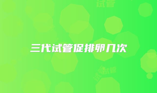 三代试管促排卵几次