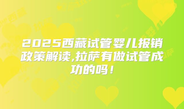 2025西藏试管婴儿报销政策解读,拉萨有做试管成功的吗！