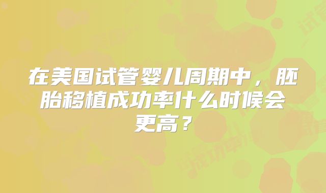 在美国试管婴儿周期中，胚胎移植成功率什么时候会更高？
