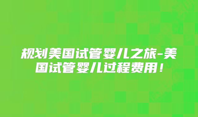规划美国试管婴儿之旅-美国试管婴儿过程费用！