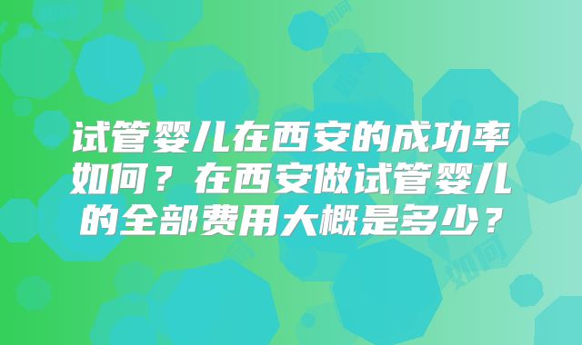 试管婴儿在西安的成功率如何？在西安做试管婴儿的全部费用大概是多少？