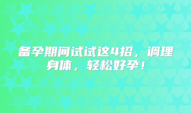 备孕期间试试这4招，调理身体，轻松好孕！