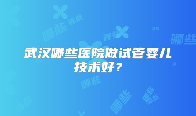 武汉哪些医院做试管婴儿技术好？