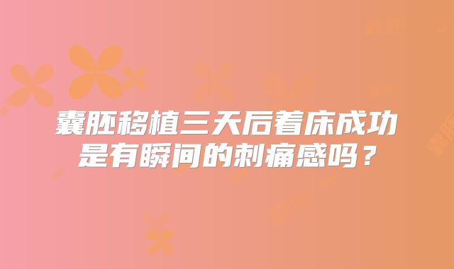 囊胚移植三天后着床成功是有瞬间的刺痛感吗？