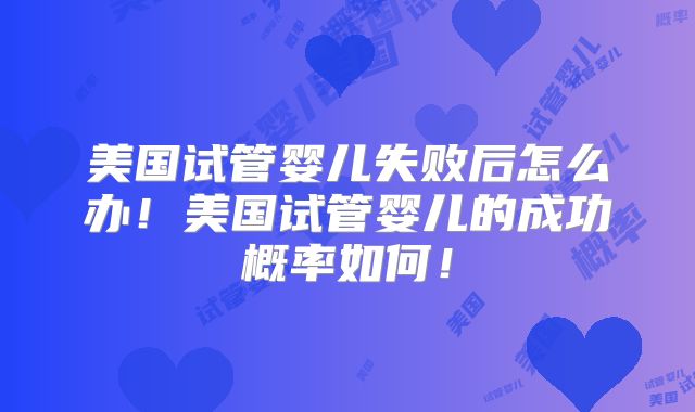 美国试管婴儿失败后怎么办!美国试管婴儿的成功概率如何!