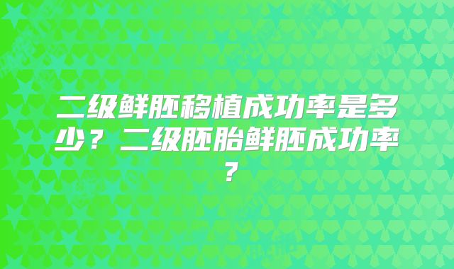 二级鲜胚移植成功率是多少？二级胚胎鲜胚成功率？