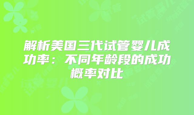 解析美国三代试管婴儿成功率：不同年龄段的成功概率对比