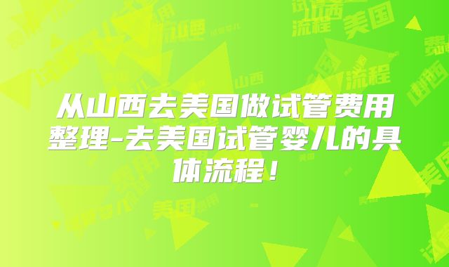 从山西去美国做试管费用整理-去美国试管婴儿的具体流程!