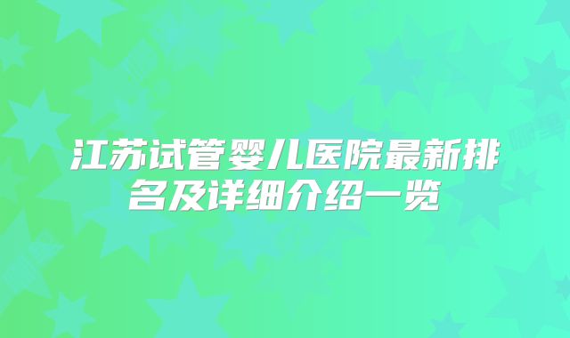 江苏试管婴儿医院最新排名及详细介绍一览