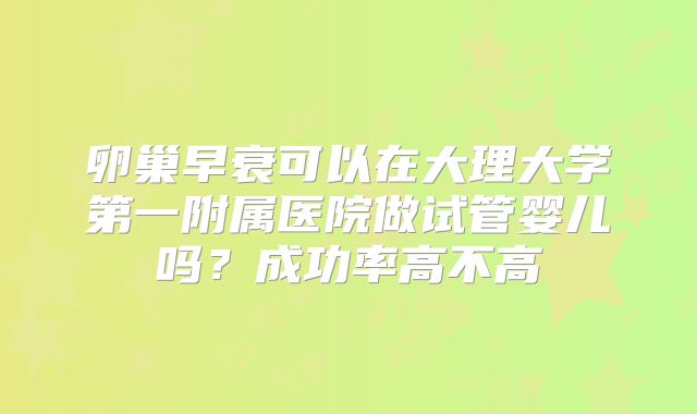 卵巢早衰可以在大理大学第一附属医院做试管婴儿吗？成功率高不高