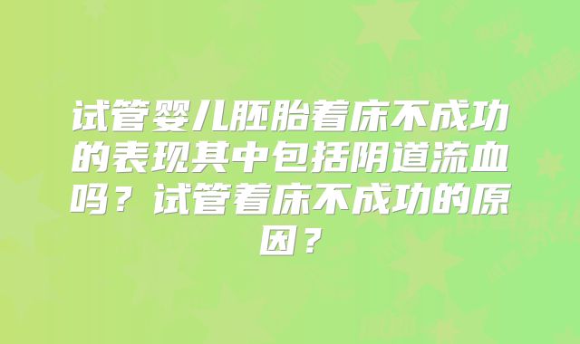 试管婴儿胚胎着床不成功的表现其中包括阴道流血吗?试管着床不成功的原因?