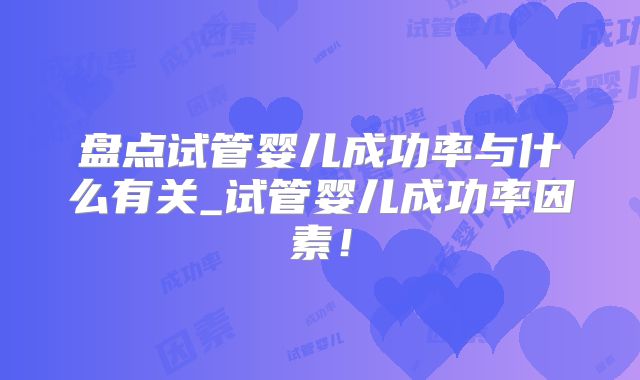 盘点试管婴儿成功率与什么有关_试管婴儿成功率因素！
