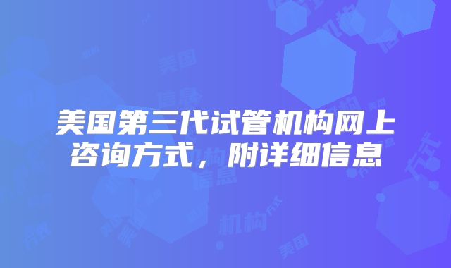 美国第三代试管机构网上咨询方式，附详细信息