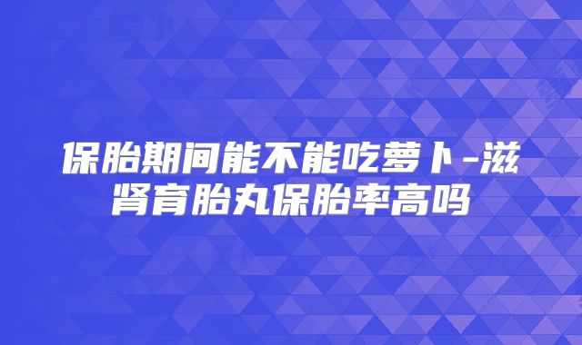 保胎期间能不能吃萝卜-滋肾育胎丸保胎率高吗