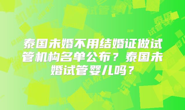 泰国未婚不用结婚证做试管机构名单公布?泰国未婚试管婴儿吗?