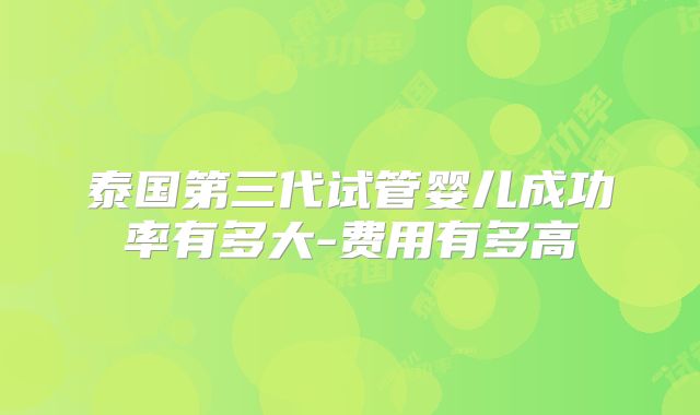 泰国第三代试管婴儿成功率有多大-费用有多高