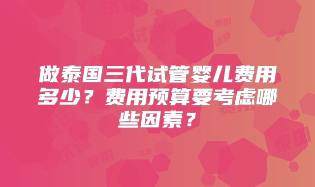 做泰国三代试管婴儿费用多少？费用预算要考虑哪些因素？