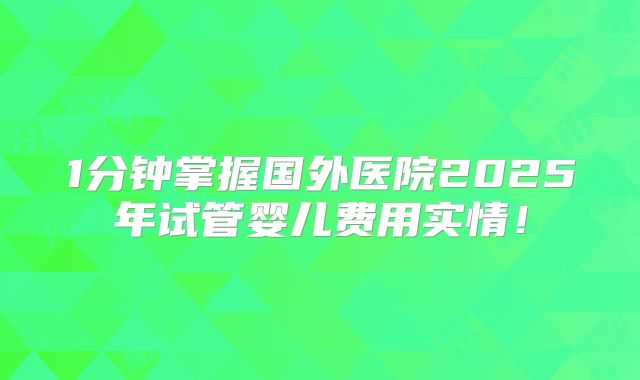 1分钟掌握国外医院2025年试管婴儿费用实情！