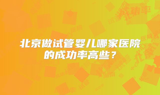 北京做试管婴儿哪家医院的成功率高些？