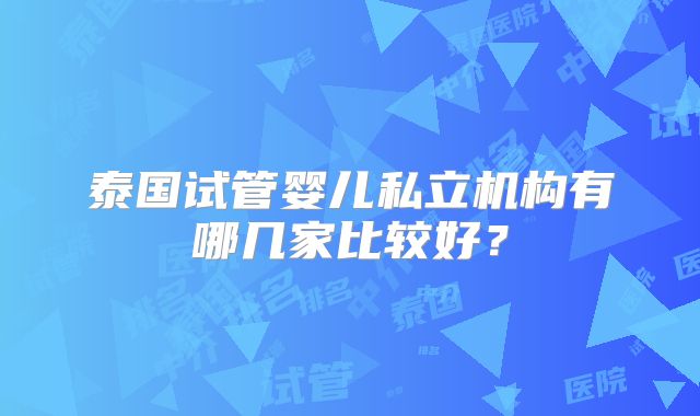 泰国试管婴儿私立机构有哪几家比较好?