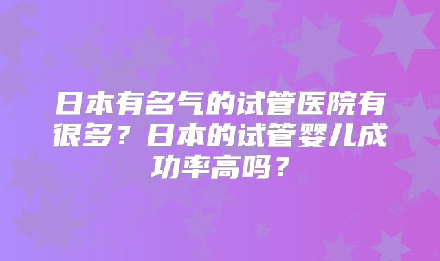 日本有名气的试管医院有很多？日本的试管婴儿成功率高吗？