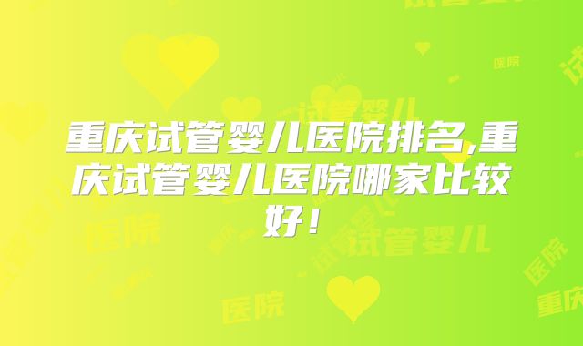 重庆试管婴儿医院排名,重庆试管婴儿医院哪家比较好！