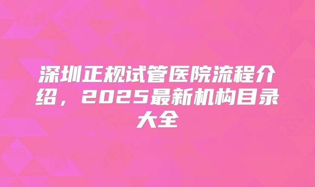 深圳正规试管医院流程介绍,2025最新机构目录大全